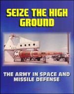 Seize the High Ground: The Army in Space and Missile Defense - NIKE-ZEUS, Safeguard, Ballistic Missile Defense, Sentry, Strategic Defense Initiative, Anti-satellite, Laser, Space Shuttle - Sharon Lang, World Spaceflight News, U.S. Military, Lewis Bernstein, James Walker, Department of Defense, U.S. Army