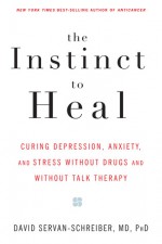 The Instinct to Heal: Curing Depression, Anxiety and Stress Without Drugs and Without Talk Therapy - David Servan-Schreiber