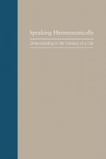 Speaking Hermeneutically: Understanding in the Conduct of a Life - John Arthos