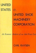 United States V. United Shoe Machinery Corporation: An Economic Analysis of an Anti-Trust Case - Carl Kaysen