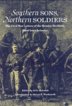 Southern Sons, Northern Soldiers: The Civil War Letters of the Remley Brothers, 22nd Iowa Infantry - JULIE HOLCOMB, Steven E. Woodworth, JULIE HOLCOMB