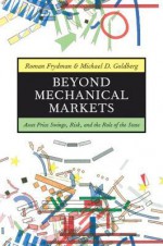 Beyond Mechanical Markets: Asset Price Swings, Risk, and the Role of the State - Roman Frydman, Michael D. Goldberg