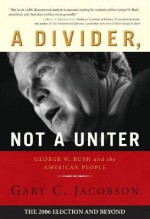 A Divider, Not a Uniter: George W. Bush and the American People: The 2006 Election and Beyond - Gary C. Jacobson