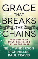 Grace That Breaks the Chains - Neil T. Anderson, Rich Miller, Rich Travis