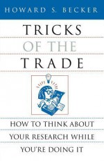 Tricks of the Trade: How to Think about Your Research While You're Doing It - Howard S. Becker