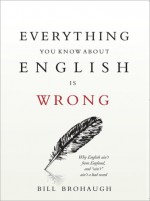 Everything You Know About English Is Wrong - Bill Brohaugh