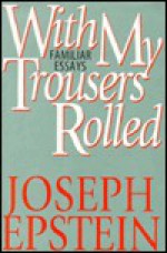 With My Trousers Rolled: Familiar Essays - Joseph Epstein