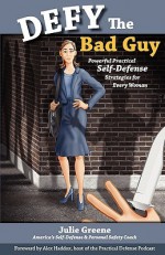 Defy the Bad Guy Powerful Practical Self-Defense Strategies for Every Woman - Julie Greene, Alex Haddox