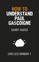 How to Understand Paul Gascoigne: Lives Less Ordinary - Danny Baker, Danny Kelly