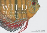 Wild: 75 Freshwater Tropical Fish of the World - Flick Ford, Morrell Devlin