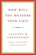 How Will You Measure Your Life? - Clayton M. Christensen, James Allworth, Karen Dillon