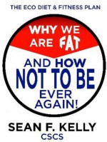 Why We Are Fat and How Not To Be, Ever Again!: The Eco-Diet and Fitness Plan - Sean Kelly