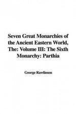 The Seven Great Monarchies of the Ancient Eastern World: The Sixth Monarchy: Parthia - George Rawlinson