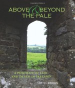 Above and Beyond the Pale: A Portrait of Life and Death in Ireland - Ian W. Brown