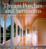 Dream Porches And Sunrooms: Designing The Perfect Retreat - Michael Snow