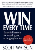 Win Every Time: Essential Lessons for Existing and Emerging Leaders - Scott Watson