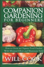 Companion Gardening for Beginners: How to Grow an Organic Food Garden with Minimal Effort and Maximum Yield - Will Cook