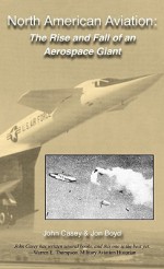 North American Aviation: The Rise and Fall of an Aerospace Giant - John Casey, Jon Boyd