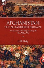 Afghanistan: The Beleaguered Brigade-An Account of Sale's Brigade During the First Afghan War - G.R. Gleig