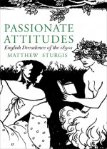 Passionate Attitudes: The English Decadence of the 1890s - Matthew Sturgis