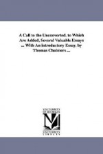 A Call to the Unconverted. to Which Are Added, Several Valuable Essays ... with an Introductory Essay, by Thomas Chalmers ... - Thomas Chalmers, Richard Baxter