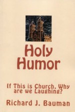 Holy Humor or If This is Church, Why are we Laughing? - Richard J. Bauman