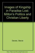 Images of Kingship in Paradise Lost: Milton's Politics and Christian Liberty - Stevie Davies