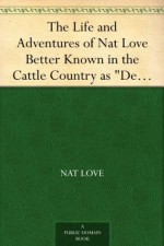 The Life and Adventures of Nat Love Better Known in the Cattle Country as "Deadwood Dick" - Nat Love