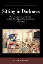 Sitting in Darkness: New South Fiction, Education, and the Rise of Jim Crow Colonialism, 1865-1920 - Peter Schmidt