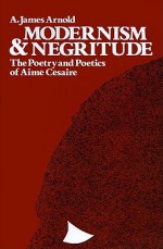 Modernism and Negritude: The Poetry and Poetics of Aime Cesaire - A. James Arnold