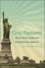 Civic Passions: Seven Who Launched Progressive America (and What They Teach Us) - Cecelia Tichi