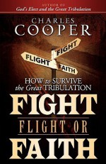 Fight, Flight, or Faith: How to Survive the Great Tribulation - Charles Cooper