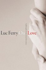 On Love: A Philosophy for the Twenty-First Century - Luc Ferry