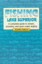 Fishing Lake Superior: A Complete Guide to Stream, Shoreline, and Open-Water Angling - Shawn Perich