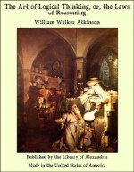 The Art of Logical Thinking, or, the Laws of Reasoning - William Walker Atkinson