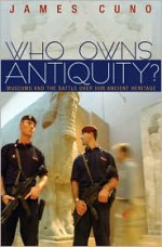 Who Owns Antiquity?: Museums and the Battle Over Our Ancient Heritage - James Cuno