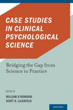 Case Studies in Clinical Psychological Science: Bridging the Gap from Science to Practice - Scott O. Lilienfeld, William O'Donohue