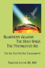 Blasphemy Against the Holy Spirit: The Unforgiven Sin: The Sin That No One Talks About! - Francine Lewis