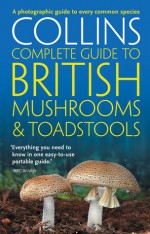 Collins Complete British Mushrooms and Toadstools: The Essential Photograph Guide to Britain's Fungi - Paul Sterry, Barry Hughes