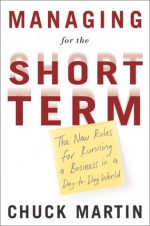 Managing for the Short Term: The New Rules for Running a Business in a Day-to-Day World - Chuck Martin