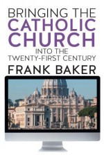 Bringing the Catholic Church Into the Twenty-First Century - Frank Baker