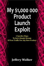 My $1, 000, 000 Product Launch Exploit: 3 Surefire Ways To Get A Steady Stream Of Free Traffic For Any New Product - Jeffery Walker