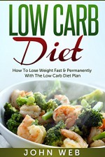 Low Carb Diet - How To Lose Weight Fast & Permanently With The Low Carb Diet Plan (Low Carb, Ketogenic Diet, Keto Diet For Weight Loss) - John Web, Low Carb Diet, Weight Loss