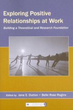 Exploring Positive Relationships at Work: Building a Theoretical and Research Foundation - Jane E. Dutton