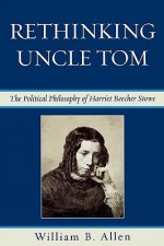 Rethinking Uncle Tom: The Political Philosophy of Harriet Beecher Stowe - William B. Allen