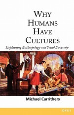 Why Humans Have Cultures: Explaining Anthropology and Social Diversity - Michael Carrithers