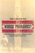 Whose Pharaohs?: Archaeology, Museums, and Egyptian National Identity from Napoleon to World War I - Donald Malcolm Reid