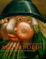 Arcimboldo: Visual Jokes, Natural History, and Still-Life Painting - Thomas DaCosta Kaufmann