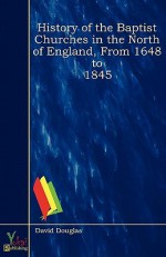 History of the Baptist Churches in the North of England, from 1648 to 1845 - David Douglas