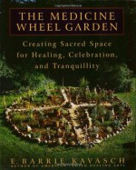 The Medicine Wheel Garden: Creating Sacred Space for Healing, Celebration, and Tranquillity - E. Barrie Kavasch